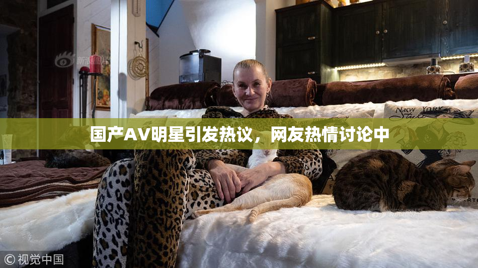 国产AV明星引发热议，网友热情讨论中