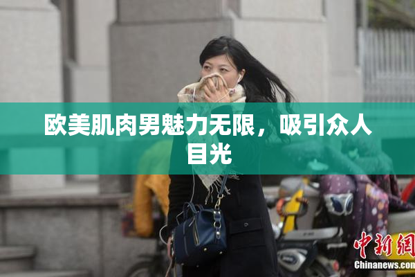 欧美肌肉男魅力无限，吸引众人目光
