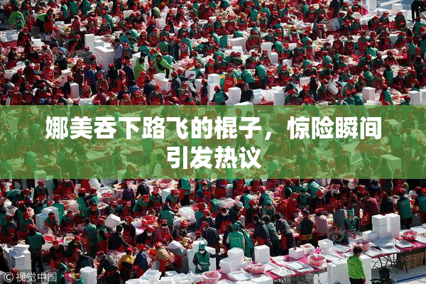 娜美吞下路飞的棍子，惊险瞬间引发热议