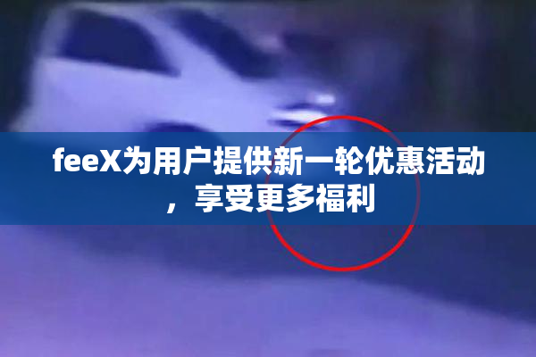 feeX为用户提供新一轮优惠活动，享受更多福利