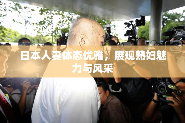 日本人妻体态优雅，展现熟妇魅力与风采