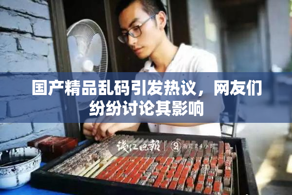 国产精品乱码引发热议，网友们纷纷讨论其影响