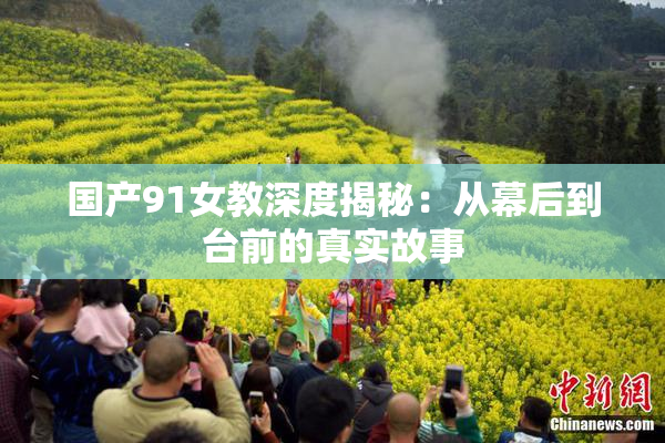 国产91女教深度揭秘：从幕后到台前的真实故事