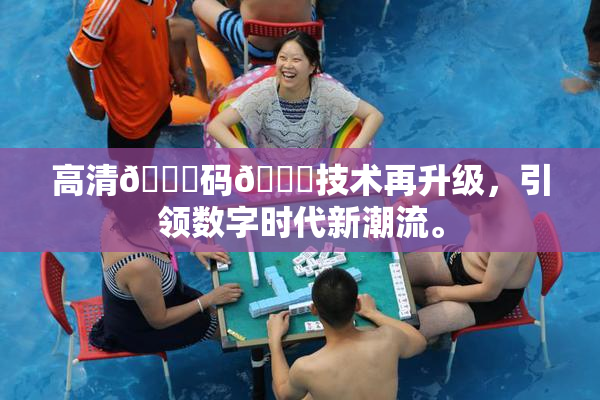 高清🈚码🔞技术再升级，引领数字时代新潮流。
