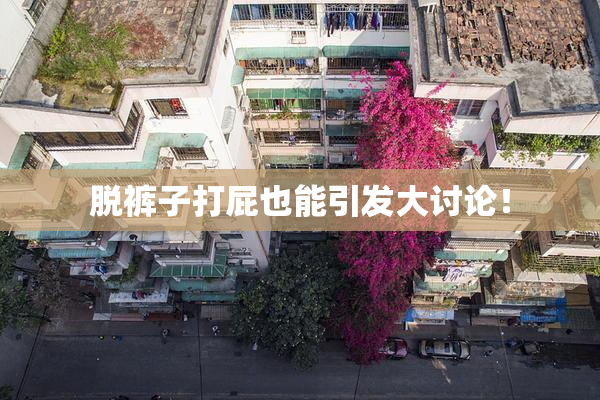 脱裤子打屁也能引发大讨论！
