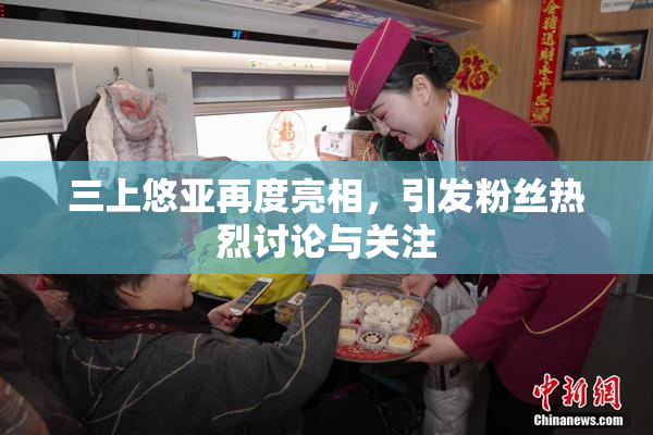 三上悠亚再度亮相，引发粉丝热烈讨论与关注