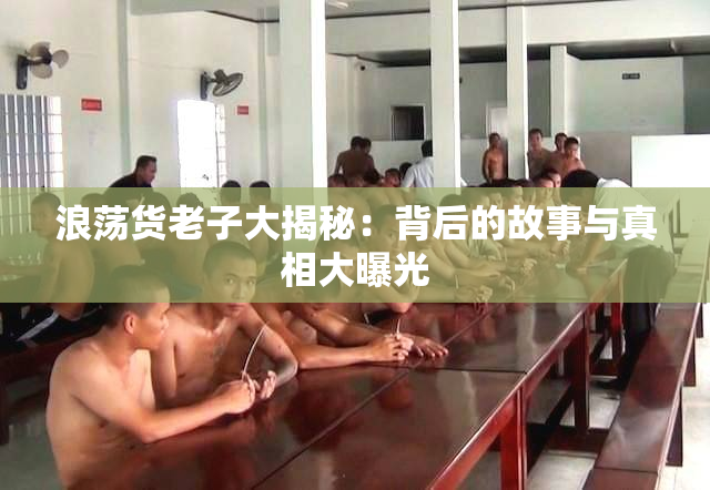 浪荡货老子大揭秘：背后的故事与真相大曝光