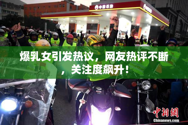 爆乳女引发热议，网友热评不断，关注度飙升！