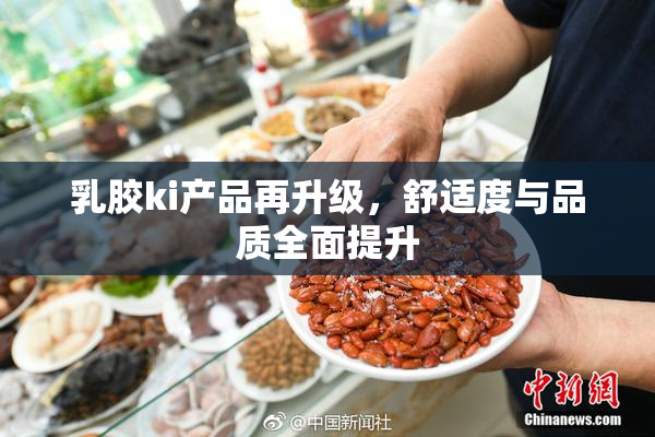 乳胶ki产品再升级，舒适度与品质全面提升