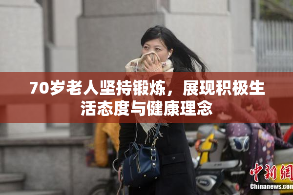 70岁老人坚持锻炼，展现积极生活态度与健康理念