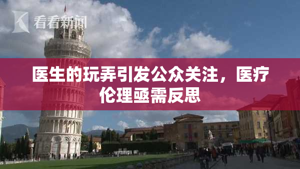 医生的玩弄引发公众关注，医疗伦理亟需反思