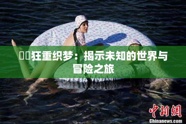 ❌‌狂重织梦：揭示未知的世界与冒险之旅