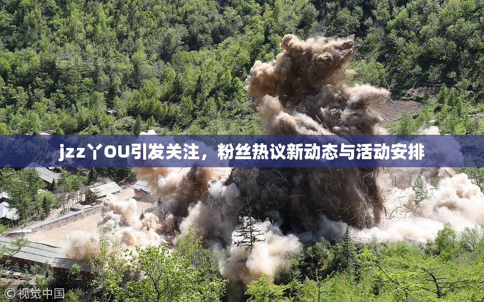 jzz丫OU引发关注，粉丝热议新动态与活动安排