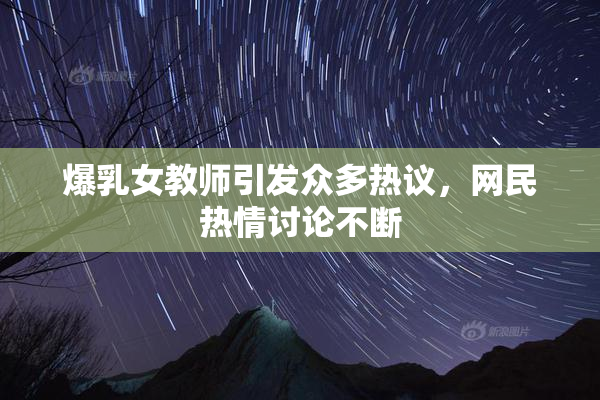 爆乳女教师引发众多热议，网民热情讨论不断