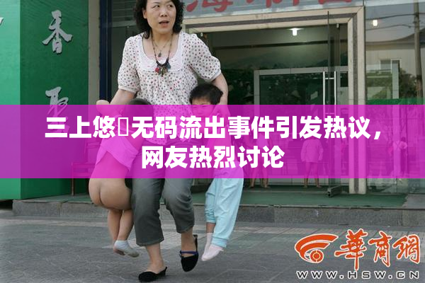三上悠亜无码流出事件引发热议，网友热烈讨论