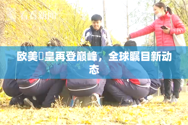 欧美嘼皇再登巅峰，全球瞩目新动态