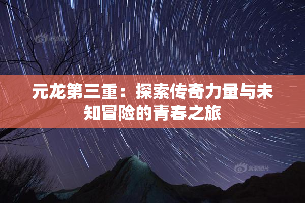元龙第三重：探索传奇力量与未知冒险的青春之旅