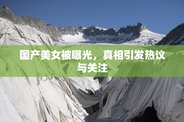 国产美女被曝光，真相引发热议与关注
