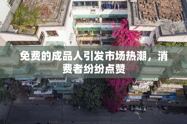 免费的成品人引发市场热潮，消费者纷纷点赞