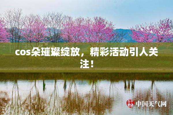 cos朵璀璨绽放，精彩活动引人关注！