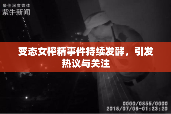 变态女榨精事件持续发酵，引发热议与关注