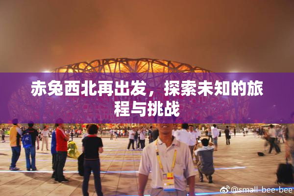 赤兔西北再出发，探索未知的旅程与挑战
