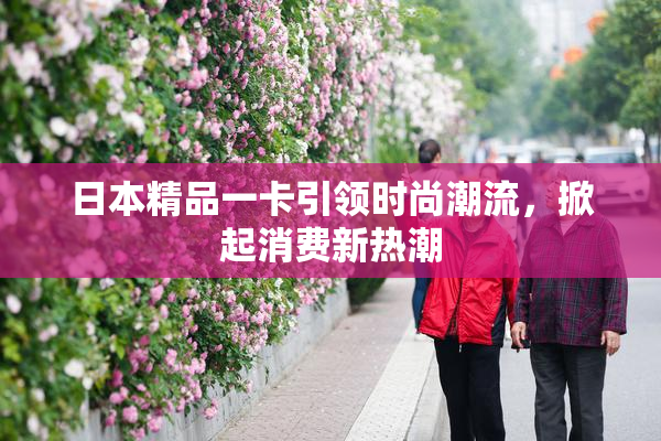 日本精品一卡引领时尚潮流，掀起消费新热潮