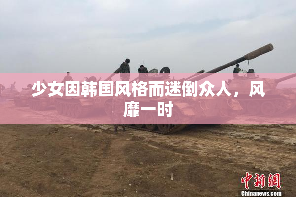 少女因韩国风格而迷倒众人，风靡一时