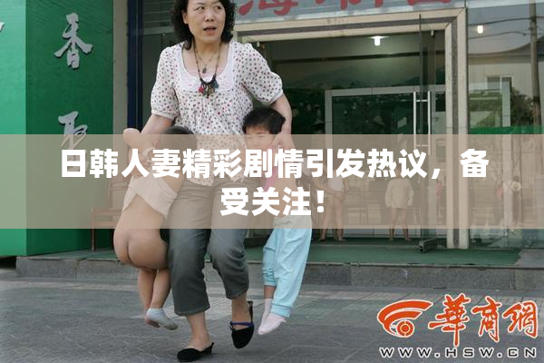 日韩人妻精彩剧情引发热议，备受关注！