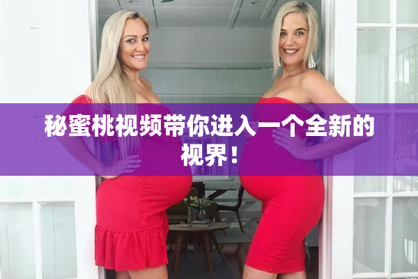 秘蜜桃视频带你进入一个全新的视界！
