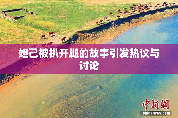 妲己被扒开腿的故事引发热议与讨论