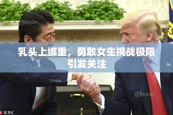 乳头上绑重，勇敢女生挑战极限引发关注