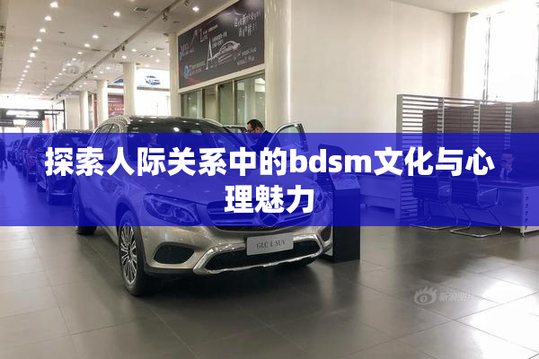 探索人际关系中的bdsm文化与心理魅力