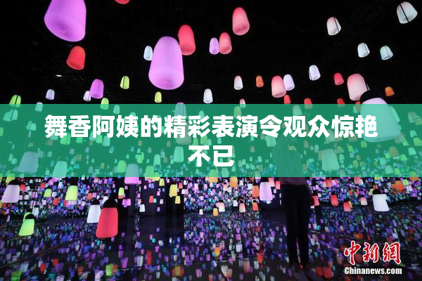 舞香阿姨的精彩表演令观众惊艳不已
