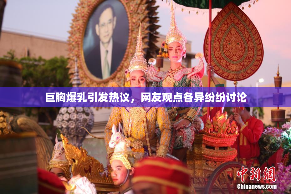 巨胸爆乳引发热议，网友观点各异纷纷讨论