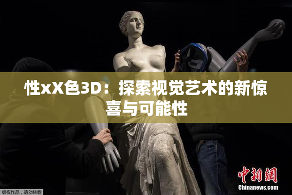 性xX色3D：探索视觉艺术的新惊喜与可能性