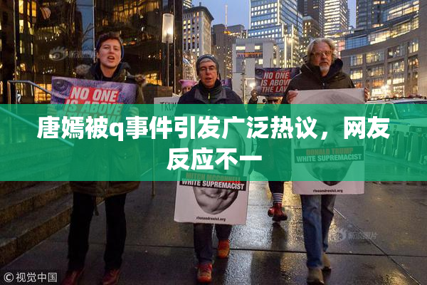 唐嫣被q事件引发广泛热议，网友反应不一