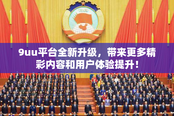 9uu平台全新升级，带来更多精彩内容和用户体验提升！
