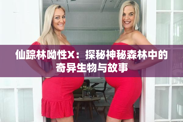 仙踪林呦性X：探秘神秘森林中的奇异生物与故事