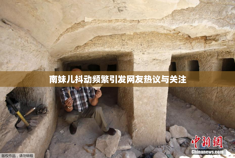 南妹儿抖动频繁引发网友热议与关注