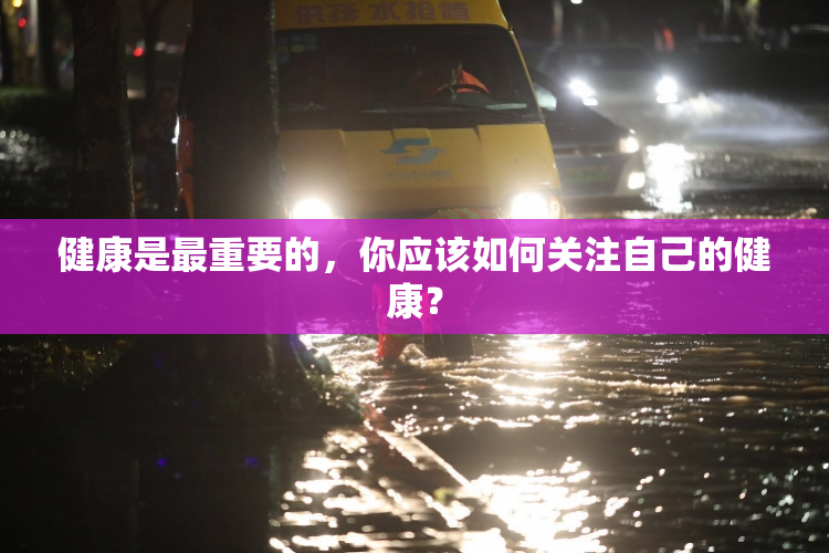 健康是最重要的，你应该如何关注自己的健康？