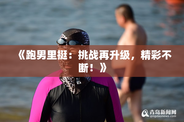 《跑男里挺：挑战再升级，精彩不断！》