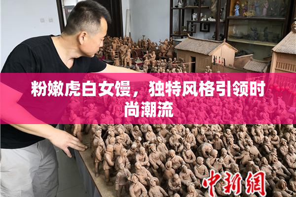 粉嫩虎白女馒，独特风格引领时尚潮流