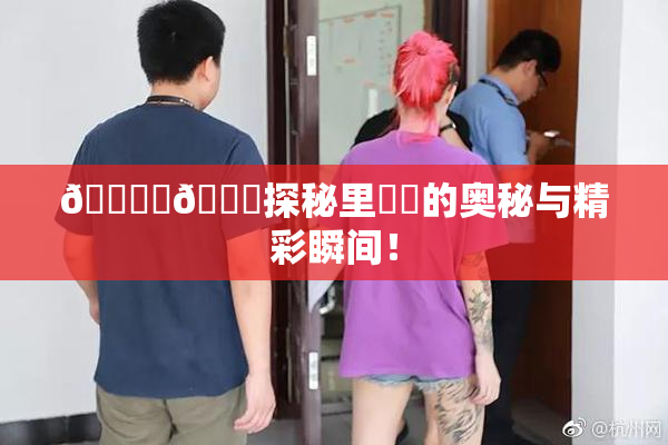 🔞‌🍌探秘里❌‌的奥秘与精彩瞬间！