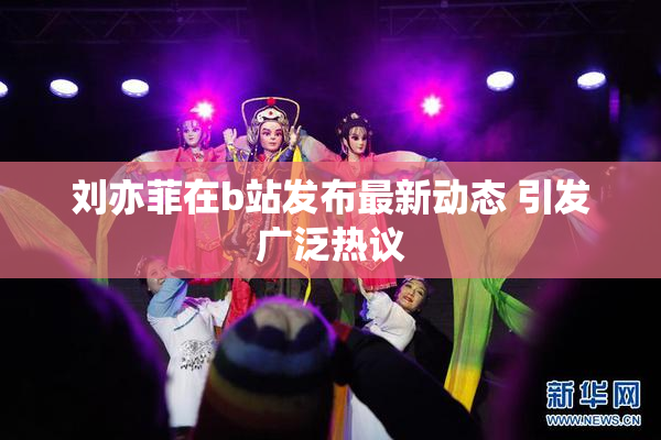 刘亦菲在b站发布最新动态 引发广泛热议