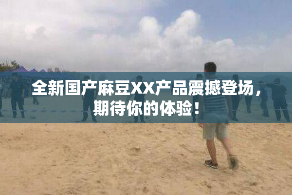 全新国产麻豆XX产品震撼登场，期待你的体验！