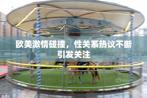 欧美激情碰撞，性关系热议不断引发关注