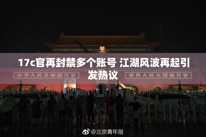 17c官再封禁多个账号 江湖风波再起引发热议