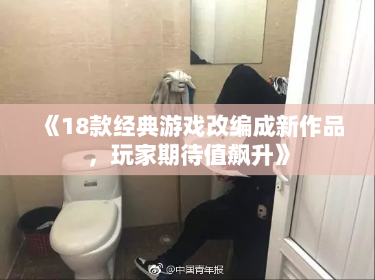 《18款经典游戏改编成新作品，玩家期待值飙升》