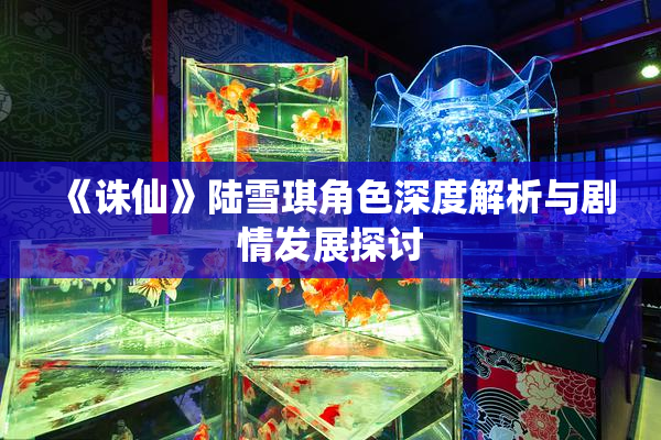 《诛仙》陆雪琪角色深度解析与剧情发展探讨